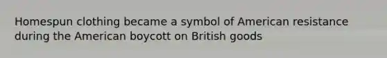 Homespun clothing became a symbol of American resistance during the American boycott on British goods