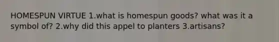 HOMESPUN VIRTUE 1.what is homespun goods? what was it a symbol of? 2.why did this appel to planters 3.artisans?