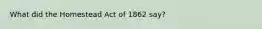 What did the Homestead Act of 1862 say?