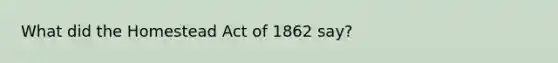 What did the Homestead Act of 1862 say?