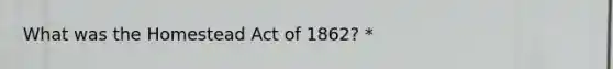 What was the Homestead Act of 1862? *