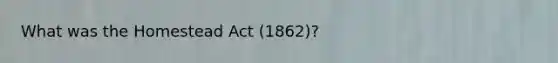 What was the Homestead Act (1862)?