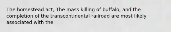 The homestead act, The mass killing of buffalo, and the completion of the transcontinental railroad are most likely associated with the