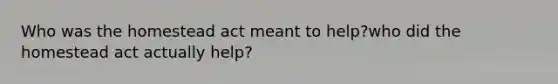 Who was the homestead act meant to help?who did the homestead act actually help?