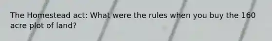 The Homestead act: What were the rules when you buy the 160 acre plot of land?
