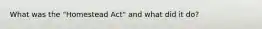 What was the "Homestead Act" and what did it do?