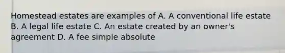 Homestead estates are examples of A. A conventional life estate B. A legal life estate C. An estate created by an owner's agreement D. A fee simple absolute