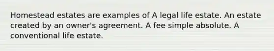 Homestead estates are examples of A legal life estate. An estate created by an owner's agreement. A fee simple absolute. A conventional life estate.