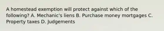 A homestead exemption will protect against which of the following? A. Mechanic's liens B. Purchase money mortgages C. Property taxes D. Judgements