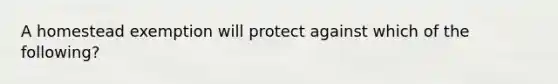 A homestead exemption will protect against which of the following?