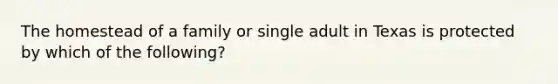 The homestead of a family or single adult in Texas is protected by which of the following?