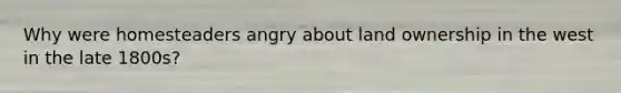 Why were homesteaders angry about land ownership in the west in the late 1800s?