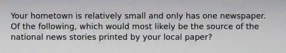 Your hometown is relatively small and only has one newspaper. Of the following, which would most likely be the source of the national news stories printed by your local paper?