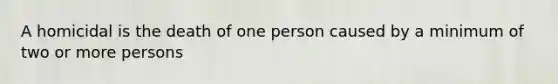 A homicidal is the death of one person caused by a minimum of two or more persons