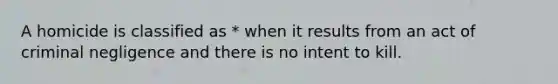 A homicide is classified as * when it results from an act of criminal negligence and there is no intent to kill.