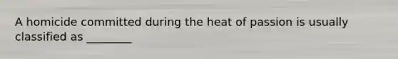 A homicide committed during the heat of passion is usually classified as ________