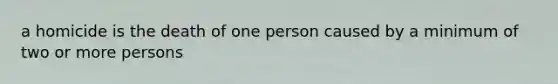 a homicide is the death of one person caused by a minimum of two or more persons