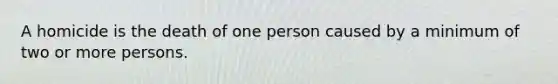 A homicide is the death of one person caused by a minimum of two or more persons.