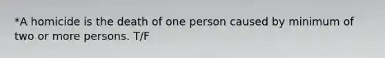 *A homicide is the death of one person caused by minimum of two or more persons. T/F