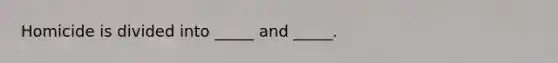 Homicide is divided into _____ and _____.