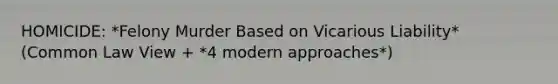 HOMICIDE: *Felony Murder Based on Vicarious Liability* (Common Law View + *4 modern approaches*)