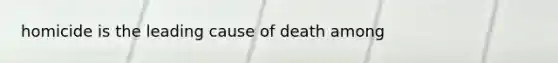 homicide is the leading cause of death among