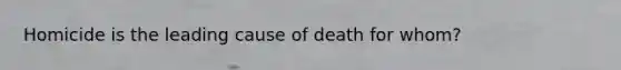 Homicide is the leading cause of death for whom?