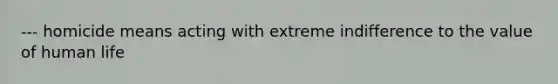 --- homicide means acting with extreme indifference to the value of human life