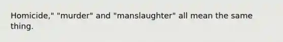 Homicide," "murder" and "manslaughter" all mean the same thing.