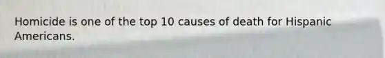 Homicide is one of the top 10 causes of death for Hispanic Americans.