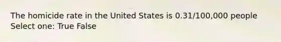 The homicide rate in the United States is 0.31/100,000 people Select one: True False