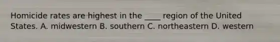 Homicide rates are highest in the ____ region of the United States. A. midwestern B. southern C. northeastern D. western