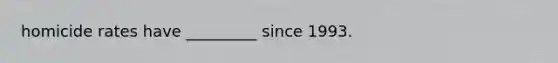 homicide rates have _________ since 1993.