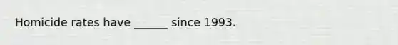 Homicide rates have ______ since 1993.