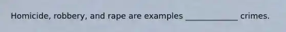 Homicide, robbery, and rape are examples _____________ crimes.