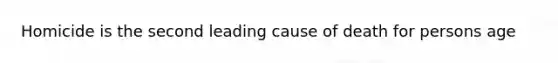 Homicide is the second leading cause of death for persons age