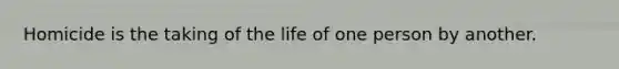 Homicide is the taking of the life of one person by another.