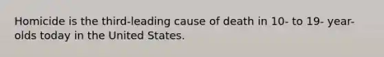 Homicide is the third-leading cause of death in 10- to 19- year-olds today in the United States.
