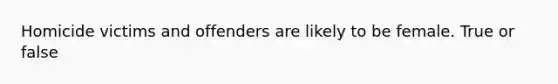 Homicide victims and offenders are likely to be female. True or false