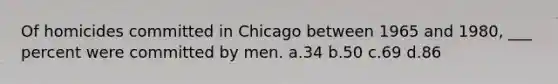 Of homicides committed in Chicago between 1965 and 1980, ___ percent were committed by men. a.34 b.50 c.69 d.86