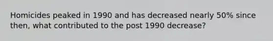 Homicides peaked in 1990 and has decreased nearly 50% since then, what contributed to the post 1990 decrease?