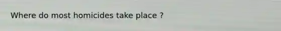 Where do most homicides take place ?