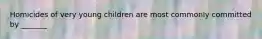 Homicides of very young children are most commonly committed by _______