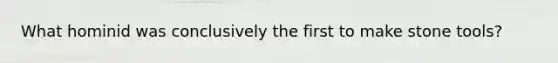 What hominid was conclusively the first to make stone tools?
