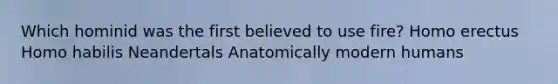 Which hominid was the first believed to use fire? Homo erectus Homo habilis Neandertals Anatomically modern humans