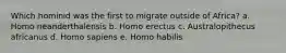 Which hominid was the first to migrate outside of Africa? a. Homo neanderthalensis b. Homo erectus c. Australopithecus africanus d. Homo sapiens e. Homo habilis