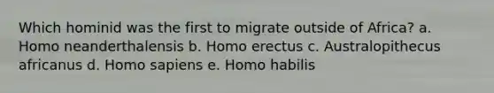 Which hominid was the first to migrate outside of Africa? a. Homo neanderthalensis b. Homo erectus c. Australopithecus africanus d. Homo sapiens e. Homo habilis