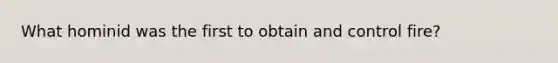 What hominid was the first to obtain and control fire?