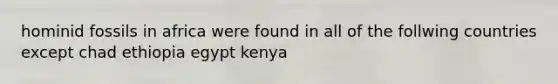 hominid fossils in africa were found in all of the follwing countries except chad ethiopia egypt kenya