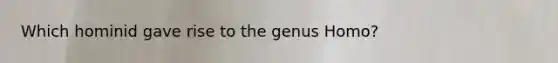Which hominid gave rise to the genus Homo?
